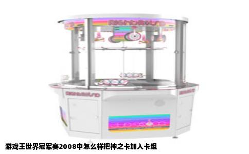 游戏王世界冠军赛2008中怎么样把神之卡加入卡组