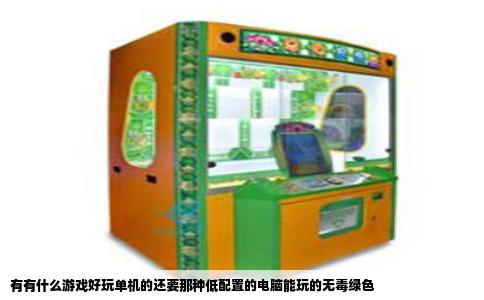 有有什么游戏好玩单机的还要那种低配置的电脑能玩的无毒绿色