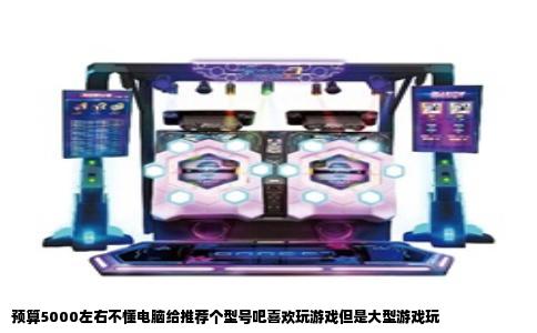 预算5000左右不懂电脑给推荐个型号吧喜欢玩游戏但是大型游戏玩