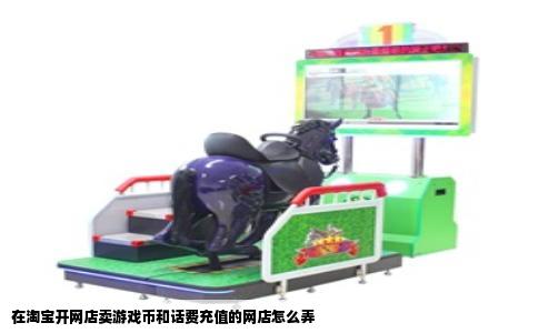在淘宝开网店卖游戏币和话费充值的网店怎么弄