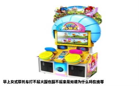早上女式摩托车打不起火踩也踩不起来是知道为什么吗在线等