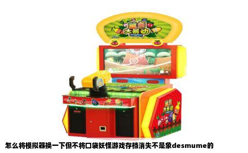 怎么将模拟器换一下但不将口袋妖怪游戏存档消失不是象desmume的