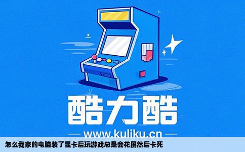 怎么我家的电脑装了显卡后玩游戏总是会花屏然后卡死