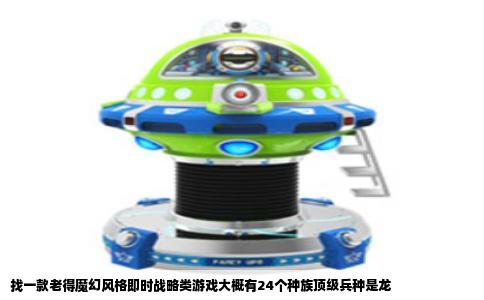 找一款老得魔幻风格即时战略类游戏大概有24个种族顶级兵种是龙