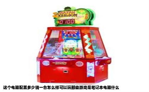 这个电脑配置多少钱一台怎么样可以玩那些游戏是笔记本电脑什么