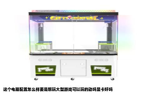 这个电脑配置怎么样要是想玩大型游戏可以玩的动吗显卡好吗