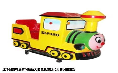 这个配置有没有问题玩大的单机游戏和大的网络游戏