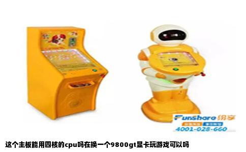这个主板能用四核的cpu吗在换一个9800gt显卡玩游戏可以吗