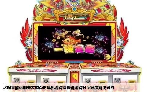 这配置能玩哪些大型点的单机游戏直接说游戏名字速度解决答的