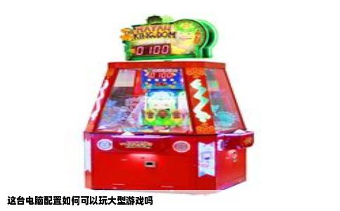 这台电脑配置如何可以玩大型游戏吗