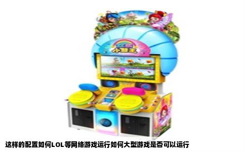 这样的配置如何LOL等网络游戏运行如何大型游戏是否可以运行