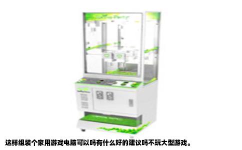 这样组装个家用游戏电脑可以吗有什么好的建议吗不玩大型游戏。