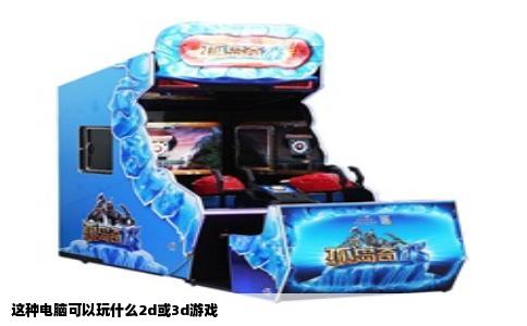 这种电脑可以玩什么2d或3d游戏