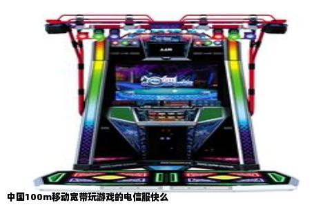 中国100m移动宽带玩游戏的电信服快么