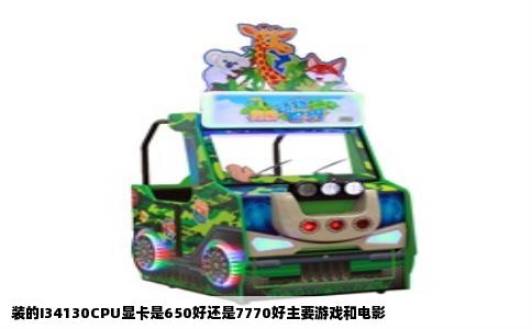 装的I34130CPU显卡是650好还是7770好主要游戏和电影