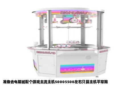 准备去电脑城配个游戏主流主机50005500左右只算主机平常跑