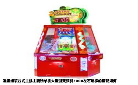 准备组装台式主机主要玩单机大型游戏预算3000左右这样的搭配如何