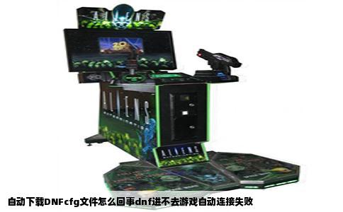 自动下载DNFcfg文件怎么回事dnf进不去游戏自动连接失败