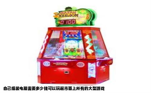 自己组装电脑需要多少钱可以玩遍市面上所有的大型游戏