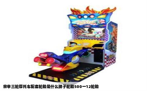 宗申三轮摩托车配套轮胎是什么牌子轮胎500一12轮胎