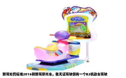 醉驾处罚标准2016碎醉驾摩托车。我无证驾驶但有一个B2机动车驾驶