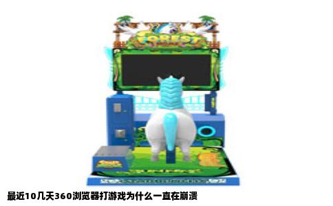 最近10几天360浏览器打游戏为什么一直在崩溃