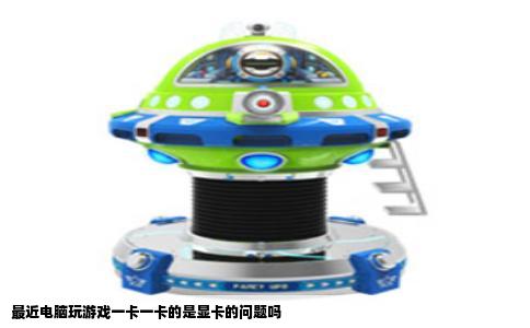 最近电脑玩游戏一卡一卡的是显卡的问题吗