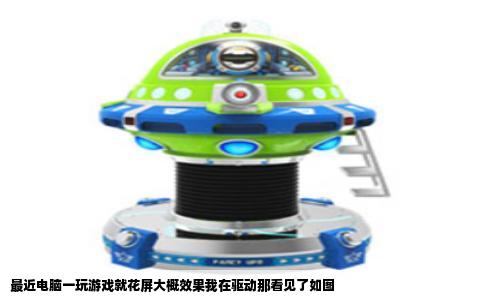 最近电脑一玩游戏就花屏大概效果我在驱动那看见了如图