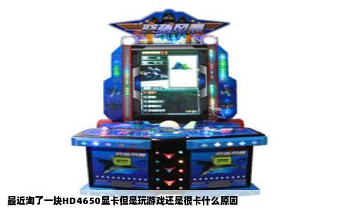 最近淘了一块HD4650显卡但是玩游戏还是很卡什么原因