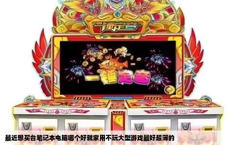 最近想买台笔记本电脑哪个好就家用不玩大型游戏最好超薄的