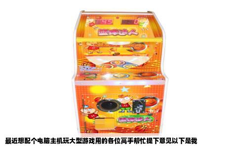 最近想配个电脑主机玩大型游戏用的各位高手帮忙提下意见以下是我