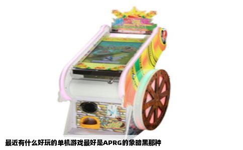 最近有什么好玩的单机游戏最好是APRG的象暗黑那种