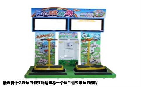 最近有什么好玩的游戏吗请推荐一个适合青少年玩的游戏