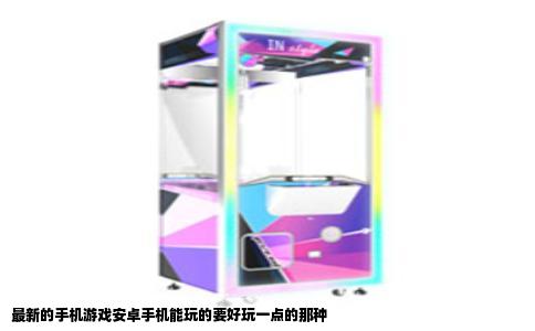 最新的手机游戏安卓手机能玩的要好玩一点的那种