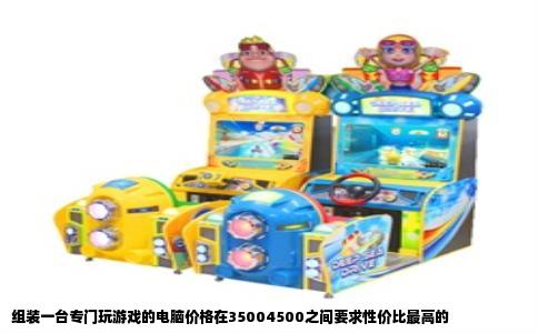 组装一台专门玩游戏的电脑价格在35004500之间要求性价比最高的