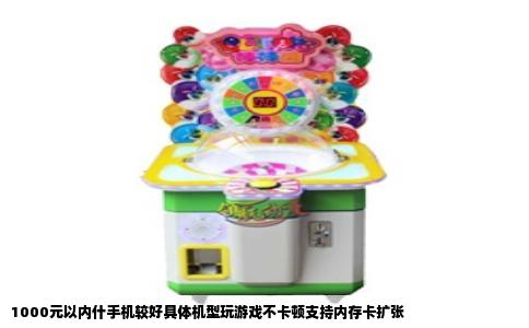 1000元以内什手机较好具体机型玩游戏不卡顿支持内存卡扩张