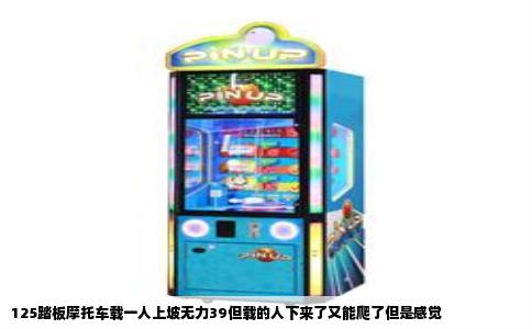 125踏板摩托车载一人上坡无力39但载的人下来了又能爬了但是感觉