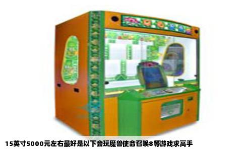 15英寸5000元左右最好是以下会玩魔兽使命召唤8等游戏求高手