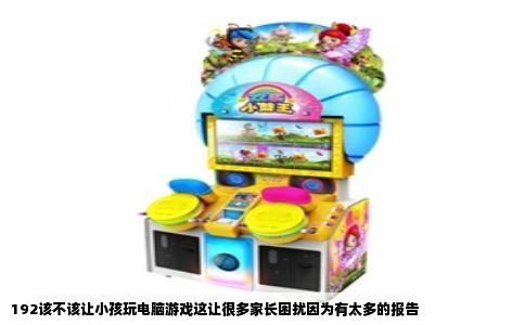 192该不该让小孩玩电脑游戏这让很多家长困扰因为有太多的报告