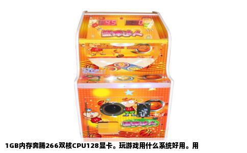 1GB内存奔腾266双核CPU128显卡。玩游戏用什么系统好用。用