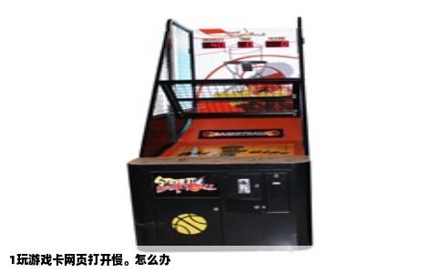 1玩游戏卡网页打开慢。怎么办