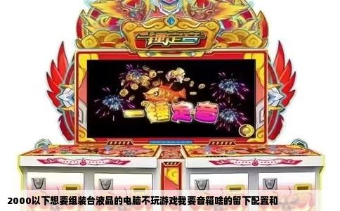 2000以下想要组装台液晶的电脑不玩游戏我要音箱啥的留下配置和