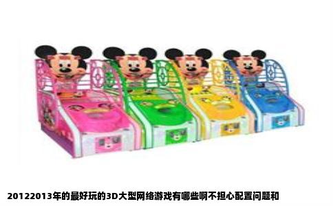 20122013年的最好玩的3D大型网络游戏有哪些啊不担心配置问题和