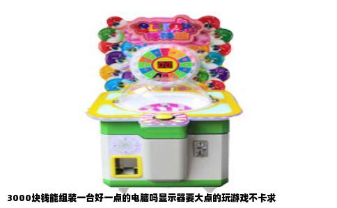 3000块钱能组装一台好一点的电脑吗显示器要大点的玩游戏不卡求