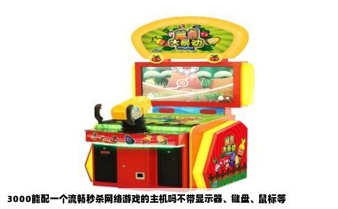 3000能配一个流畅秒杀网络游戏的主机吗不带显示器、键盘、鼠标等