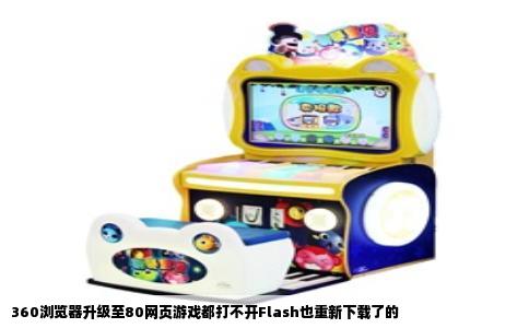 360浏览器升级至80网页游戏都打不开Flash也重新下载了的