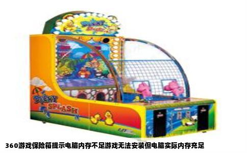 360游戏保险箱提示电脑内存不足游戏无法安装但电脑实际内存充足