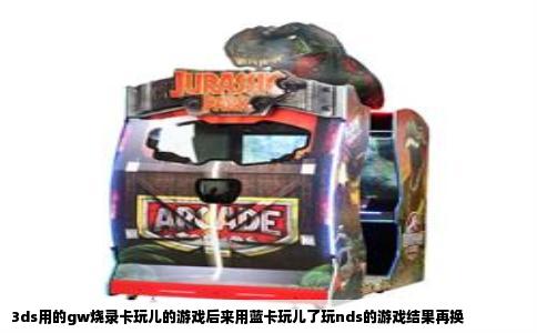 3ds用的gw烧录卡玩儿的游戏后来用蓝卡玩儿了玩nds的游戏结果再换