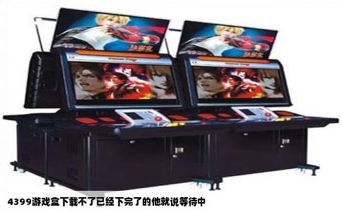 4399游戏盒下载不了已经下完了的他就说等待中