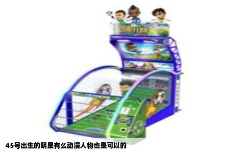 45号出生的明星有么动漫人物也是可以的